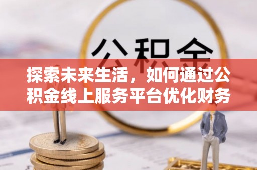 临洮探索未来生活，如何通过公积金线上服务平台优化财务管理