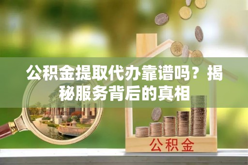 临洮公积金提取代办靠谱吗？揭秘服务背后的真相