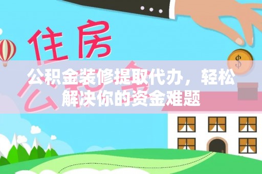 临洮公积金装修提取代办，轻松解决你的资金难题