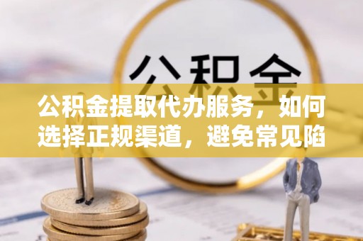 临洮公积金提取代办服务，如何选择正规渠道，避免常见陷阱