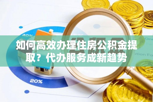 临洮如何高效办理住房公积金提取？代办服务成新趋势