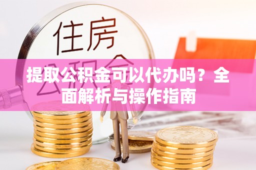 临洮提取公积金可以代办吗？全面解析与操作指南