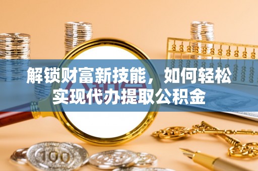 临洮解锁财富新技能，如何轻松实现代办提取公积金