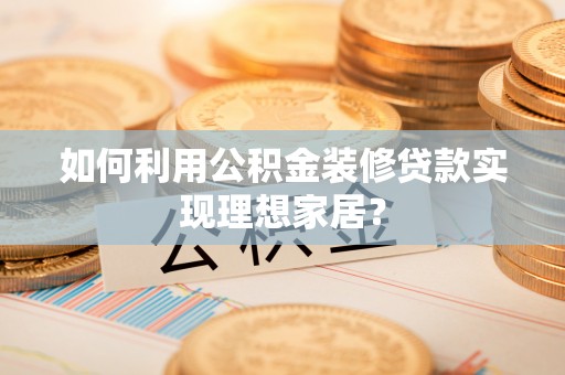 临洮如何利用公积金装修贷款实现理想家居？