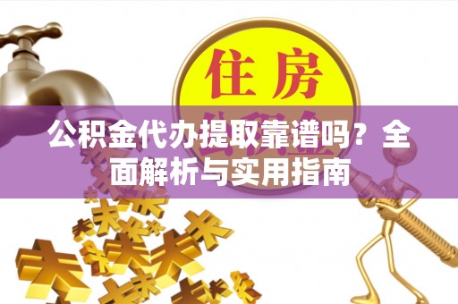临洮公积金代办提取靠谱吗？全面解析与实用指南