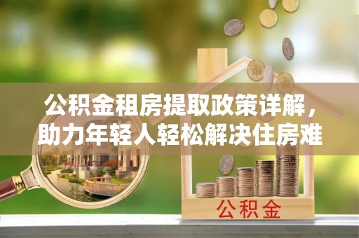 临洮公积金租房提取政策详解，助力年轻人轻松解决住房难题