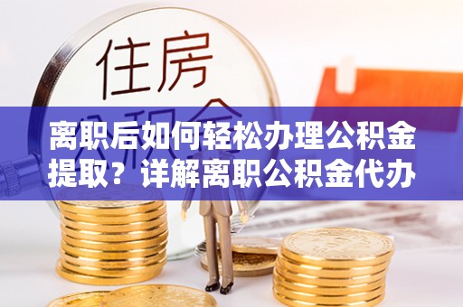 临洮离职后如何轻松办理公积金提取？详解离职公积金代办提取流程