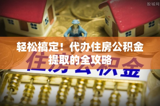 临洮轻松搞定！代办住房公积金提取的全攻略