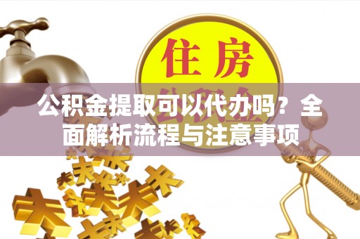 临洮公积金提取可以代办吗？全面解析流程与注意事项