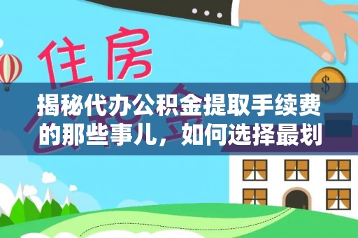 临洮揭秘代办公积金提取手续费的那些事儿，如何选择最划算的服务？