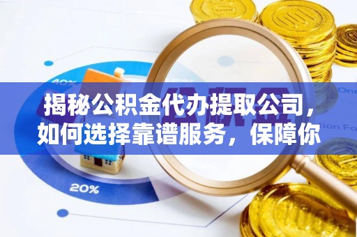 临洮揭秘公积金代办提取公司，如何选择靠谱服务，保障你的资金安全