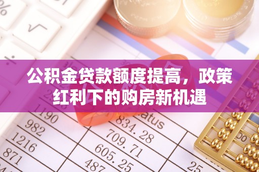 临洮公积金贷款额度提高，政策红利下的购房新机遇