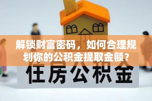 临洮解锁财富密码，如何合理规划你的公积金提取金额？