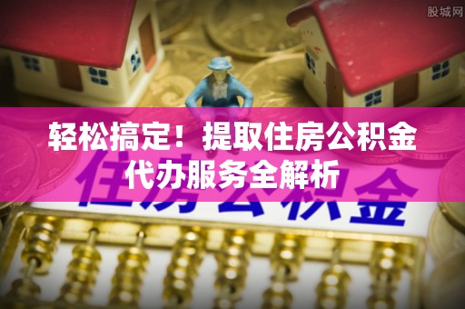 临洮轻松搞定！提取住房公积金代办服务全解析