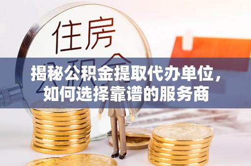 临洮揭秘公积金提取代办单位，如何选择靠谱的服务商