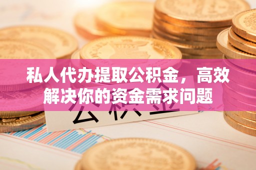 临洮私人代办提取公积金，高效解决你的资金需求问题