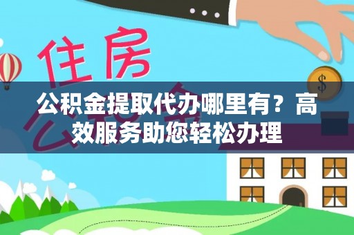 临洮公积金提取代办哪里有？高效服务助您轻松办理