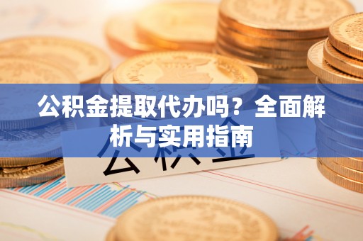 临洮公积金提取代办吗？全面解析与实用指南