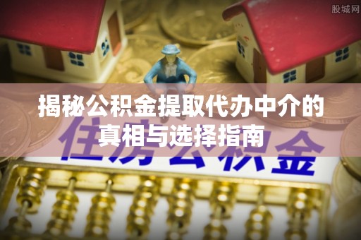 临洮揭秘公积金提取代办中介的真相与选择指南