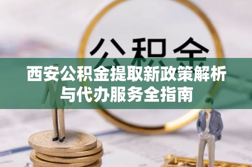 临洮西安公积金提取新政策解析与代办服务全指南