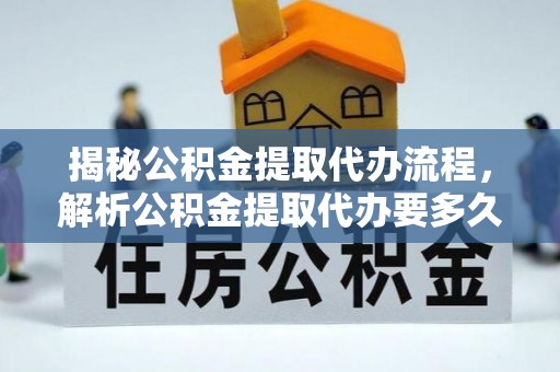 临洮揭秘公积金提取代办流程，解析公积金提取代办要多久的真相
