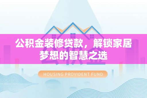 临洮公积金装修贷款，解锁家居梦想的智慧之选