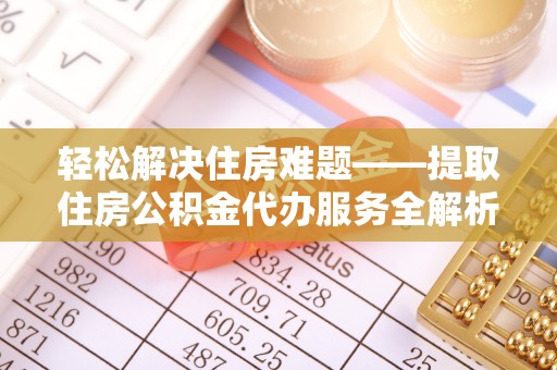 临洮轻松解决住房难题——提取住房公积金代办服务全解析