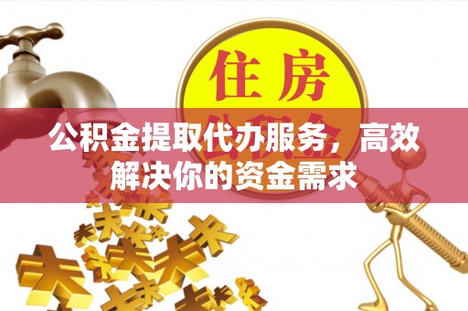 临洮公积金提取代办服务，高效解决你的资金需求