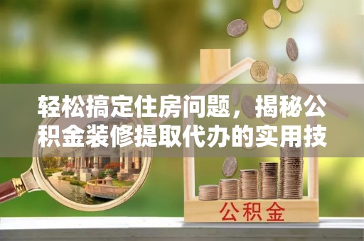临洮轻松搞定住房问题，揭秘公积金装修提取代办的实用技巧