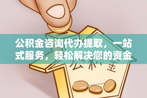 临洮公积金咨询代办提取，一站式服务，轻松解决您的资金需求