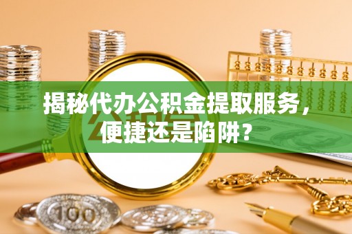 临洮揭秘代办公积金提取服务，便捷还是陷阱？