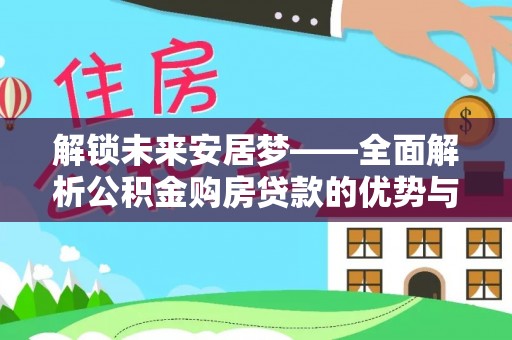 临洮解锁未来安居梦——全面解析公积金购房贷款的优势与策略