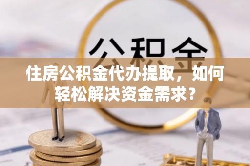 临洮住房公积金代办提取，如何轻松解决资金需求？
