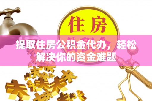 临洮提取住房公积金代办，轻松解决你的资金难题