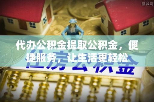 临洮代办公积金提取公积金，便捷服务，让生活更轻松