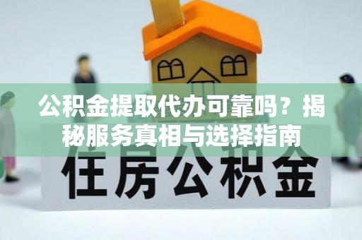 临洮公积金提取代办可靠吗？揭秘服务真相与选择指南