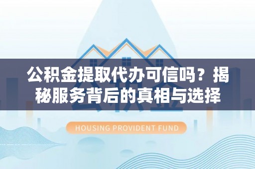 临洮公积金提取代办可信吗？揭秘服务背后的真相与选择