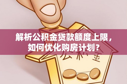 临洮解析公积金贷款额度上限，如何优化购房计划？
