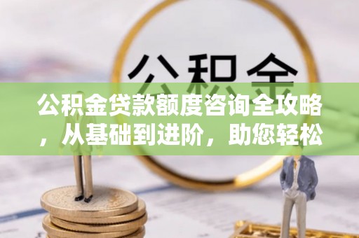 临洮公积金贷款额度咨询全攻略，从基础到进阶，助您轻松掌握关键要点