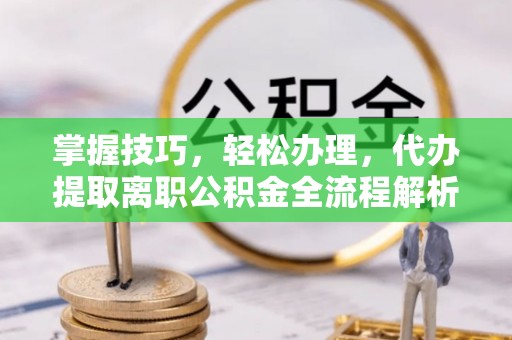 临洮掌握技巧，轻松办理，代办提取离职公积金全流程解析