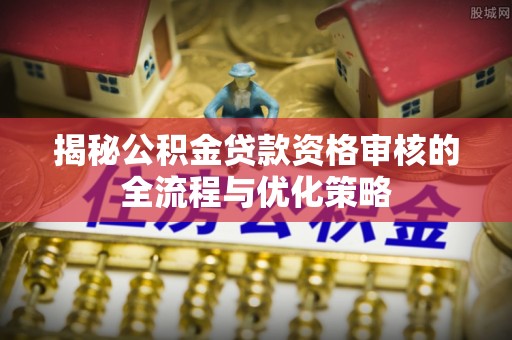 临洮揭秘公积金贷款资格审核的全流程与优化策略