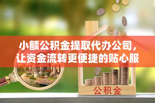 临洮小额公积金提取代办公司，让资金流转更便捷的贴心服务