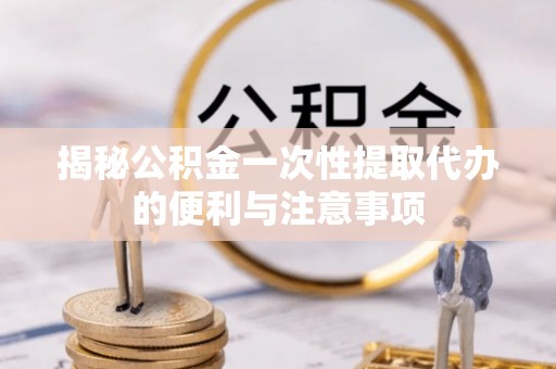 临洮揭秘公积金一次性提取代办的便利与注意事项