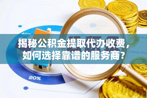 临洮揭秘公积金提取代办收费，如何选择靠谱的服务商？