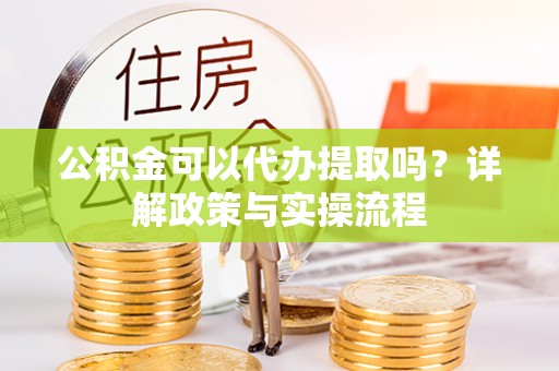 临洮公积金可以代办提取吗？详解政策与实操流程
