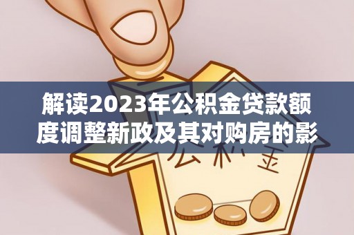 临洮解读2023年公积金贷款额度调整新政及其对购房的影响
