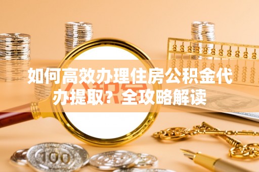 临洮如何高效办理住房公积金代办提取？全攻略解读