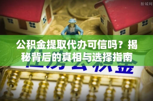 临洮公积金提取代办可信吗？揭秘背后的真相与选择指南
