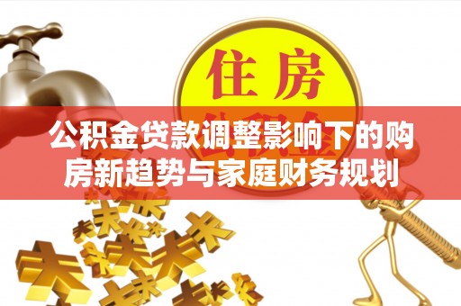 临洮公积金贷款调整影响下的购房新趋势与家庭财务规划