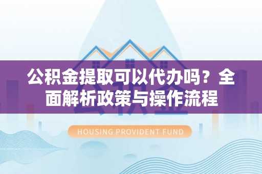 临洮公积金提取可以代办吗？全面解析政策与操作流程